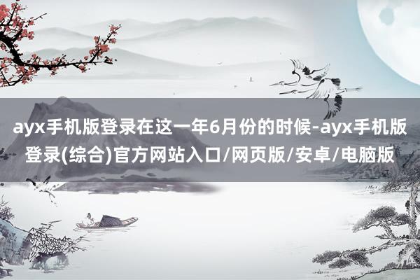 ayx手机版登录在这一年6月份的时候-ayx手机版登录(综合)官方网站入口/网页版/安卓/电脑版