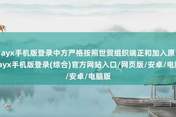 ayx手机版登录中方严格按照世贸组织端正和加入原意-ayx手机版登录(综合)官方网站入口/网页版/安卓/电脑版