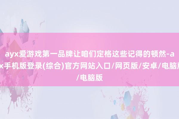 ayx爱游戏第一品牌让咱们定格这些记得的顿然-ayx手机版登录(综合)官方网站入口/网页版/安卓/电脑版