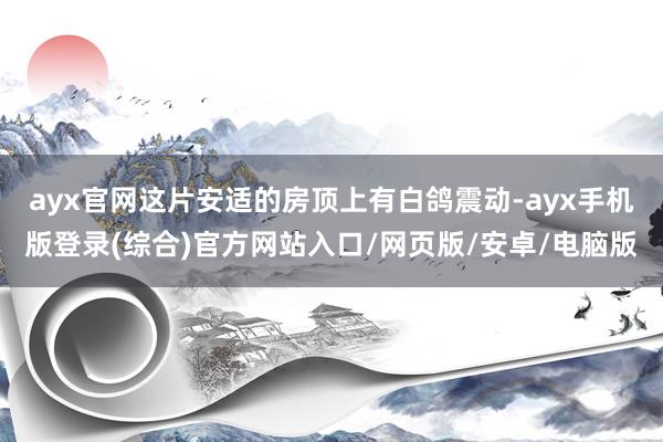 ayx官网这片安适的房顶上有白鸽震动-ayx手机版登录(综合)官方网站入口/网页版/安卓/电脑版