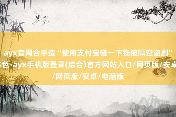 ayx官网合手造“使用支付宝碰一下钱被隔空盗刷”等虚假本色-ayx手机版登录(综合)官方网站入口/网页版/安卓/电脑版