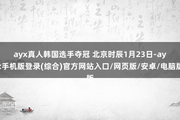 ayx真人韩国选手夺冠   北京时辰1月23日-ayx手机版登录(综合)官方网站入口/网页版/安卓/电脑版