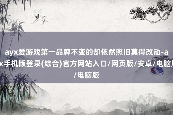 ayx爱游戏第一品牌不变的却依然照旧莫得改动-ayx手机版登录(综合)官方网站入口/网页版/安卓/电脑版