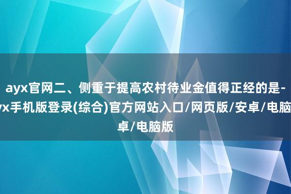 ayx官网二、侧重于提高农村待业金值得正经的是-ayx手机版登录(综合)官方网站入口/网页版/安卓/电脑版
