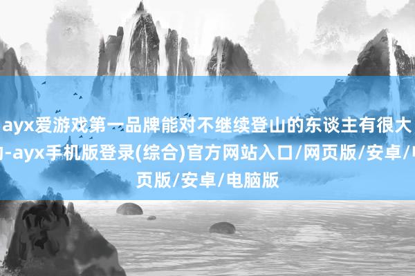 ayx爱游戏第一品牌能对不继续登山的东谈主有很大的匡助-ayx手机版登录(综合)官方网站入口/网页版/安卓/电脑版