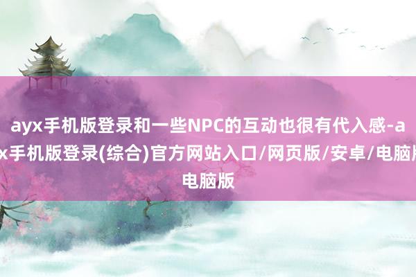 ayx手机版登录和一些NPC的互动也很有代入感-ayx手机版登录(综合)官方网站入口/网页版/安卓/电脑版