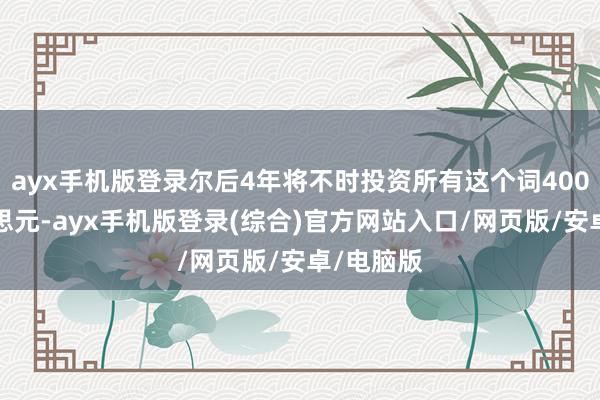 ayx手机版登录尔后4年将不时投资所有这个词4000亿好意思元-ayx手机版登录(综合)官方网站入口/网页版/安卓/电脑版