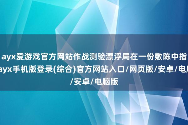 ayx爱游戏官方网站作战测验漂浮局在一份敷陈中指出-ayx手机版登录(综合)官方网站入口/网页版/安卓/电脑版
