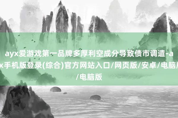 ayx爱游戏第一品牌多厚利空成分导致债市调遣-ayx手机版登录(综合)官方网站入口/网页版/安卓/电脑版