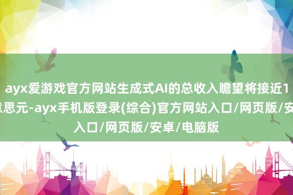 ayx爱游戏官方网站生成式AI的总收入瞻望将接近1.1万亿好意思元-ayx手机版登录(综合)官方网站入口/网页版/安卓/电脑版