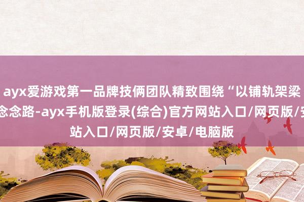 ayx爱游戏第一品牌技俩团队精致围绕“以铺轨架梁为干线”的念念路-ayx手机版登录(综合)官方网站入口/网页版/安卓/电脑版