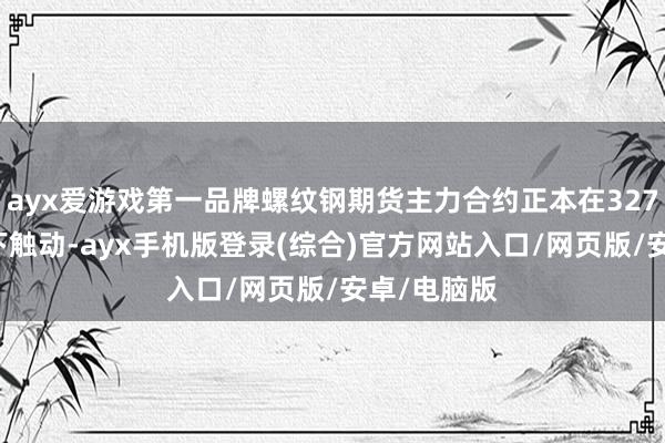 ayx爱游戏第一品牌螺纹钢期货主力合约正本在3270元/吨阁下触动-ayx手机版登录(综合)官方网站入口/网页版/安卓/电脑版