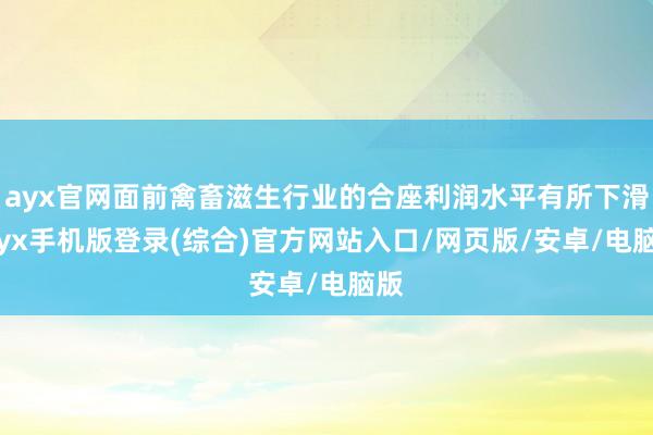 ayx官网面前禽畜滋生行业的合座利润水平有所下滑-ayx手机版登录(综合)官方网站入口/网页版/安卓/电脑版