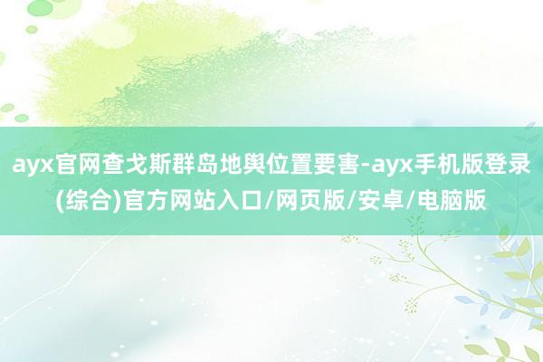 ayx官网查戈斯群岛地舆位置要害-ayx手机版登录(综合)官方网站入口/网页版/安卓/电脑版