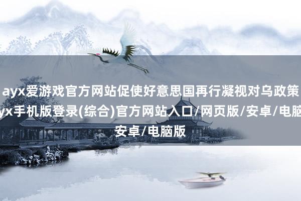 ayx爱游戏官方网站促使好意思国再行凝视对乌政策-ayx手机版登录(综合)官方网站入口/网页版/安卓/电脑版