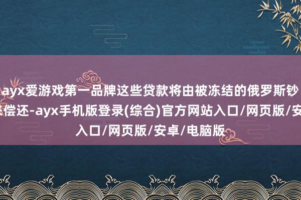 ayx爱游戏第一品牌这些贷款将由被冻结的俄罗斯钞票的利益来偿还-ayx手机版登录(综合)官方网站入口/网页版/安卓/电脑版