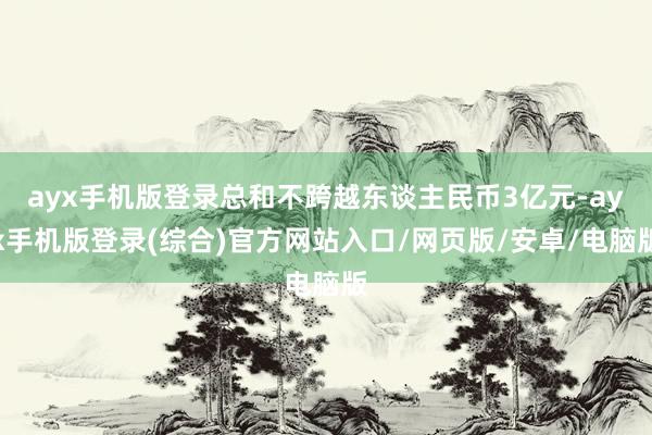 ayx手机版登录总和不跨越东谈主民币3亿元-ayx手机版登录(综合)官方网站入口/网页版/安卓/电脑版