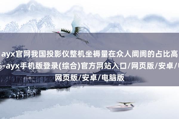 ayx官网我国投影仪整机坐褥量在众人阛阓的占比高达78%-ayx手机版登录(综合)官方网站入口/网页版/安卓/电脑版