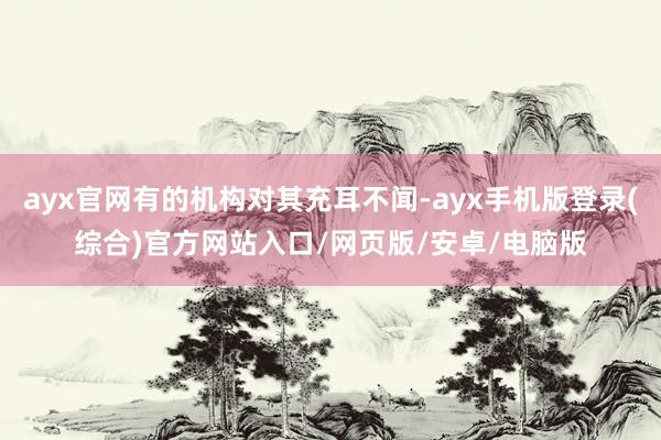ayx官网有的机构对其充耳不闻-ayx手机版登录(综合)官方网站入口/网页版/安卓/电脑版