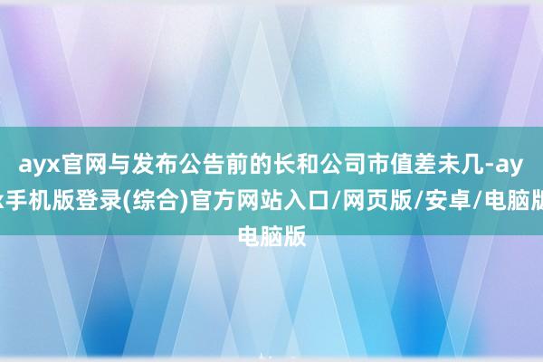 ayx官网与发布公告前的长和公司市值差未几-ayx手机版登录(综合)官方网站入口/网页版/安卓/电脑版