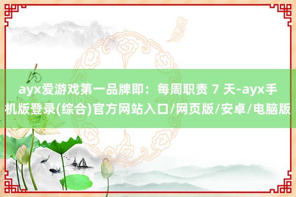 ayx爱游戏第一品牌即：每周职责 7 天-ayx手机版登录(综合)官方网站入口/网页版/安卓/电脑版