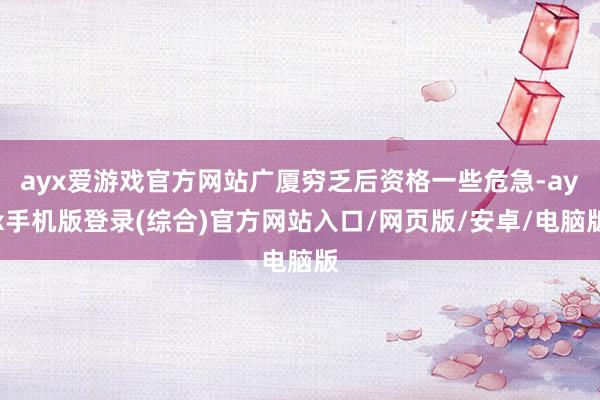 ayx爱游戏官方网站广厦穷乏后资格一些危急-ayx手机版登录(综合)官方网站入口/网页版/安卓/电脑版