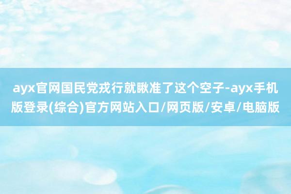 ayx官网国民党戎行就瞅准了这个空子-ayx手机版登录(综合)官方网站入口/网页版/安卓/电脑版