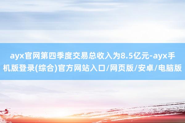 ayx官网第四季度交易总收入为8.5亿元-ayx手机版登录(综合)官方网站入口/网页版/安卓/电脑版