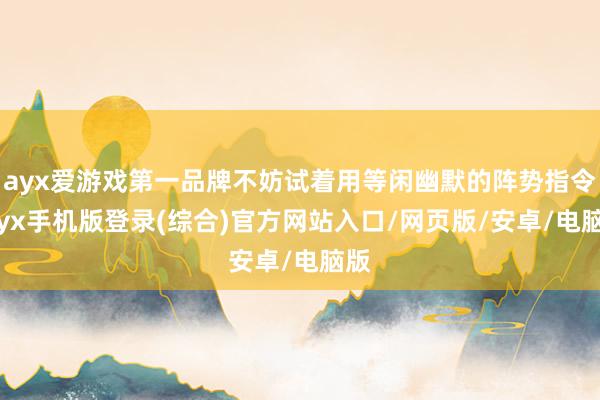 ayx爱游戏第一品牌不妨试着用等闲幽默的阵势指令-ayx手机版登录(综合)官方网站入口/网页版/安卓/电脑版