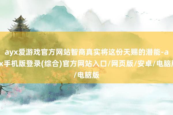 ayx爱游戏官方网站智商真实将这份天赐的潜能-ayx手机版登录(综合)官方网站入口/网页版/安卓/电脑版