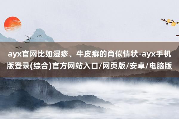 ayx官网比如湿疹、牛皮癣的肖似情状-ayx手机版登录(综合)官方网站入口/网页版/安卓/电脑版