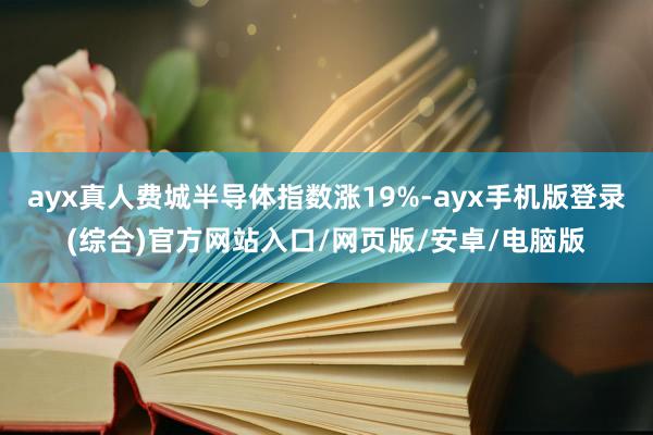 ayx真人费城半导体指数涨19%-ayx手机版登录(综合)官方网站入口/网页版/安卓/电脑版