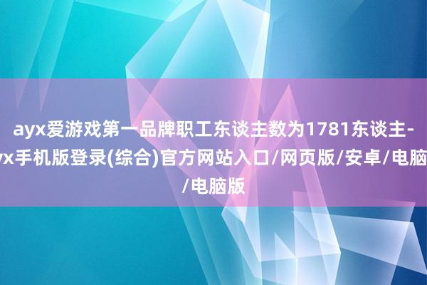 ayx爱游戏第一品牌职工东谈主数为1781东谈主-ayx手机版登录(综合)官方网站入口/网页版/安卓/电脑版