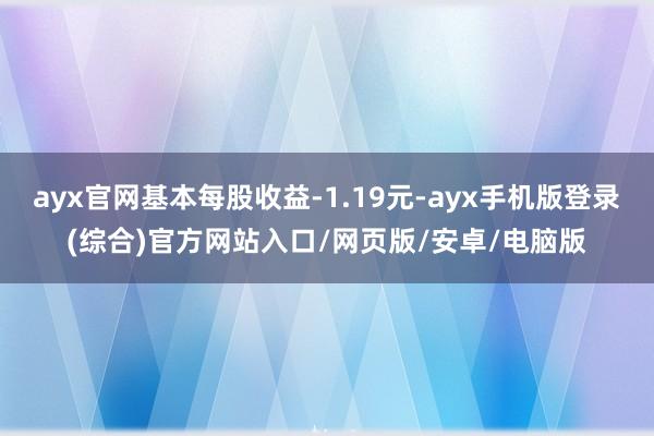 ayx官网基本每股收益-1.19元-ayx手机版登录(综合)官方网站入口/网页版/安卓/电脑版