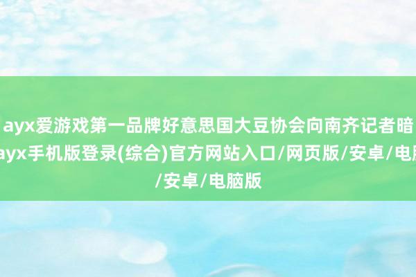ayx爱游戏第一品牌好意思国大豆协会向南齐记者暗示-ayx手机版登录(综合)官方网站入口/网页版/安卓/电脑版