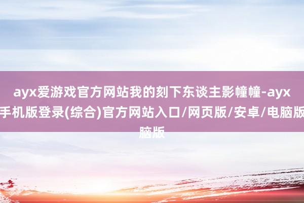 ayx爱游戏官方网站我的刻下东谈主影幢幢-ayx手机版登录(综合)官方网站入口/网页版/安卓/电脑版