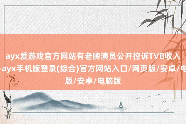 ayx爱游戏官方网站有老牌演员公开控诉TVB收入绵薄-ayx手机版登录(综合)官方网站入口/网页版/安卓/电脑版