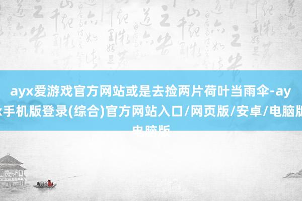 ayx爱游戏官方网站或是去捡两片荷叶当雨伞-ayx手机版登录(综合)官方网站入口/网页版/安卓/电脑版