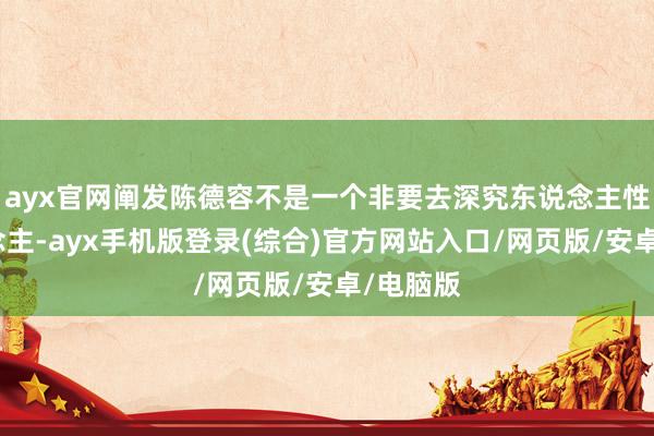 ayx官网阐发陈德容不是一个非要去深究东说念主性的东说念主-ayx手机版登录(综合)官方网站入口/网页版/安卓/电脑版