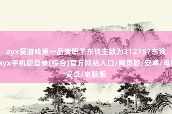 ayx爱游戏第一品牌职工东谈主数为312757东谈主-ayx手机版登录(综合)官方网站入口/网页版/安卓/电脑版