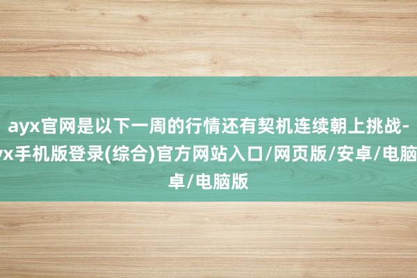 ayx官网是以下一周的行情还有契机连续朝上挑战-ayx手机版登录(综合)官方网站入口/网页版/安卓/电脑版
