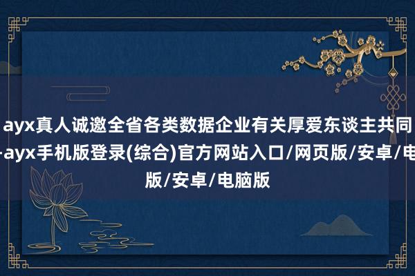 ayx真人诚邀全省各类数据企业有关厚爱东谈主共同填答-ayx手机版登录(综合)官方网站入口/网页版/安卓/电脑版