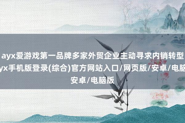 ayx爱游戏第一品牌多家外贸企业主动寻求内销转型-ayx手机版登录(综合)官方网站入口/网页版/安卓/电脑版