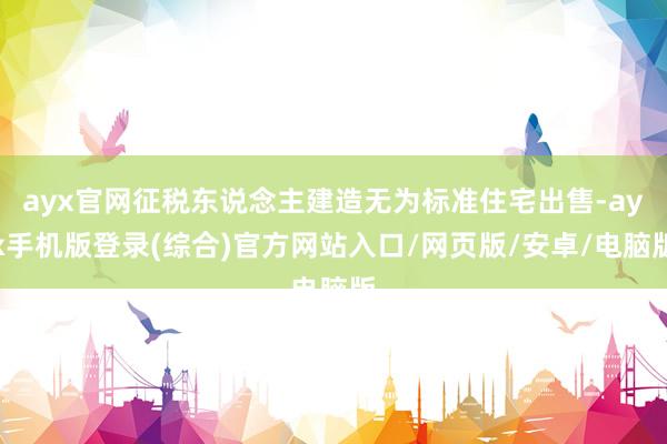 ayx官网征税东说念主建造无为标准住宅出售-ayx手机版登录(综合)官方网站入口/网页版/安卓/电脑版