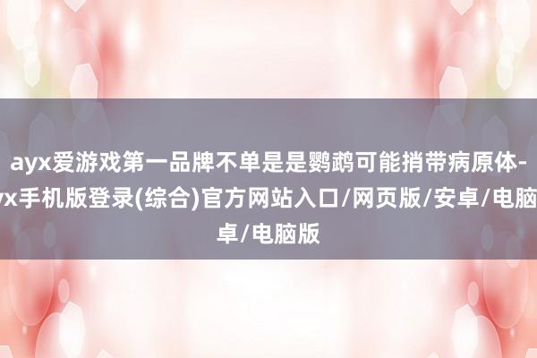 ayx爱游戏第一品牌不单是是鹦鹉可能捎带病原体-ayx手机版登录(综合)官方网站入口/网页版/安卓/电脑版