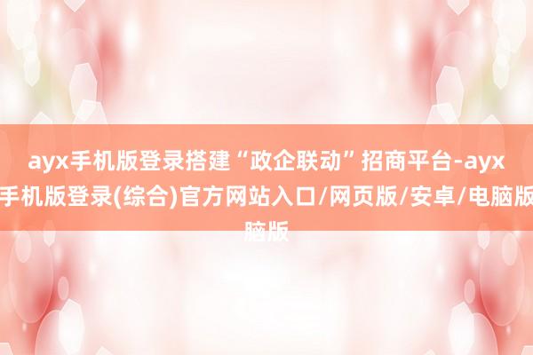 ayx手机版登录搭建“政企联动”招商平台-ayx手机版登录(综合)官方网站入口/网页版/安卓/电脑版