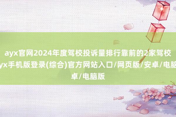 ayx官网2024年度驾校投诉量排行靠前的2家驾校-ayx手机版登录(综合)官方网站入口/网页版/安卓/电脑版