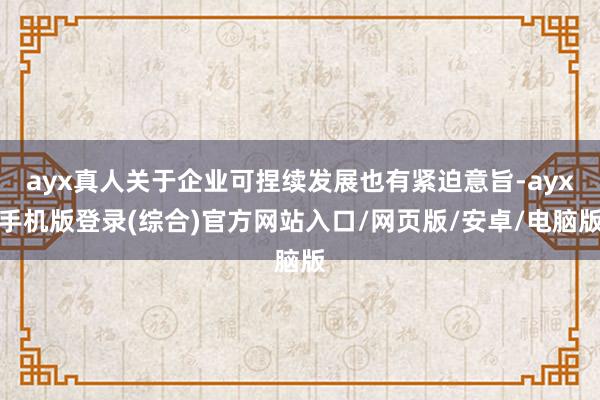ayx真人关于企业可捏续发展也有紧迫意旨-ayx手机版登录(综合)官方网站入口/网页版/安卓/电脑版