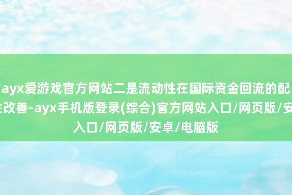 ayx爱游戏官方网站二是流动性在国际资金回流的配景下趋势性改善-ayx手机版登录(综合)官方网站入口/网页版/安卓/电脑版