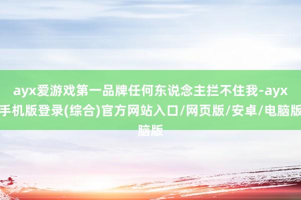 ayx爱游戏第一品牌任何东说念主拦不住我-ayx手机版登录(综合)官方网站入口/网页版/安卓/电脑版